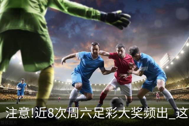 注意!近8次周六足彩大奖频出 这几场或造大冷